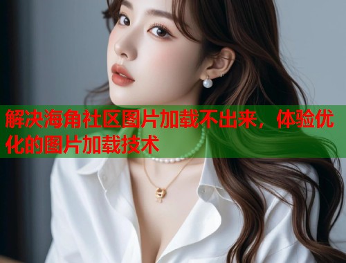 解决海角社区图片加载不出来，体验优化的图片加载技术  第1张
