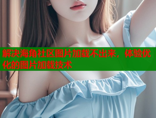 解决海角社区图片加载不出来，体验优化的图片加载技术  第2张
