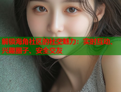 解锁海角社区的社交魅力：实时互动、兴趣圈子、安全交友