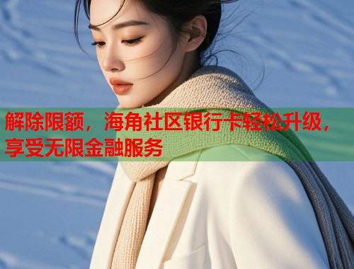 解除限额，海角社区银行卡轻松升级，享受无限金融服务  第1张
