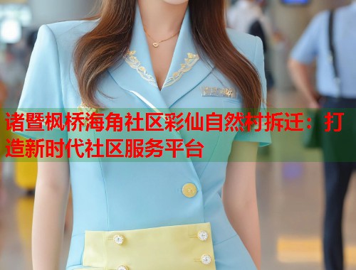 诸暨枫桥海角社区彩仙自然村拆迁：打造新时代社区服务平台  第1张