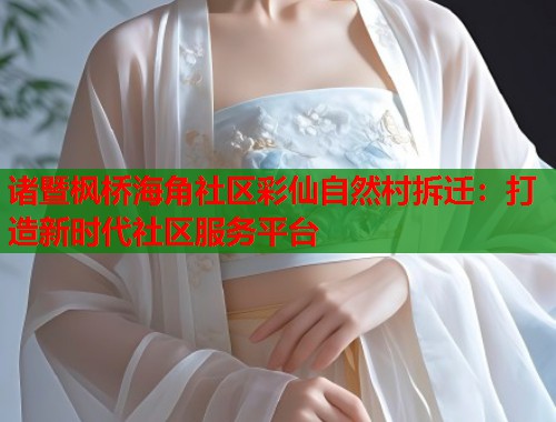 诸暨枫桥海角社区彩仙自然村拆迁：打造新时代社区服务平台  第2张