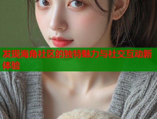 发现海角社区的独特魅力与社交互动新体验
