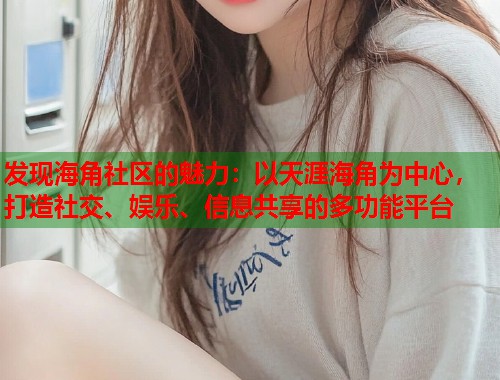 发现海角社区的魅力：以天涯海角为中心，打造社交、娱乐、信息共享的多功能平台  第1张