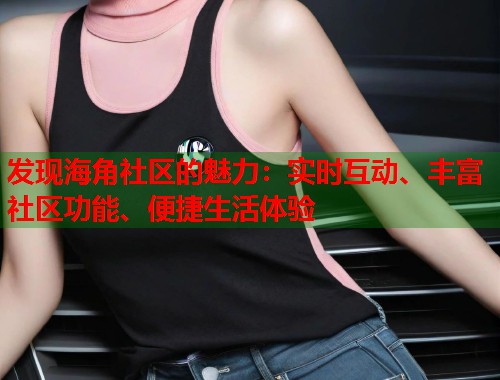 发现海角社区的魅力：实时互动、丰富社区功能、便捷生活体验  第1张