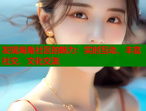 发现海角社区的魅力：实时互动、丰富社交、文化交流
