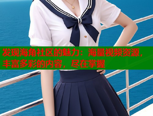 发现海角社区的魅力：海量视频资源，丰富多彩的内容，尽在掌握