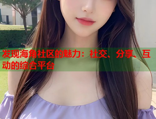 发现海角社区的魅力：社交、分享、互动的综合平台