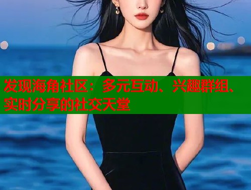 发现海角社区：多元互动、兴趣群组、实时分享的社交天堂