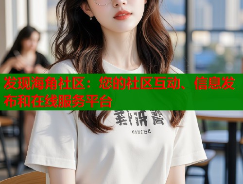 发现海角社区：您的社区互动、信息发布和在线服务平台