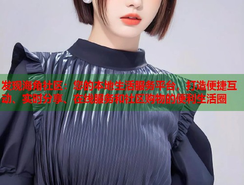 发现海角社区：您的本地生活服务平台，打造便捷互动、实时分享、在线服务和社区购物的便利生活圈