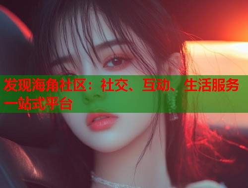 发现海角社区：社交、互动、生活服务一站式平台