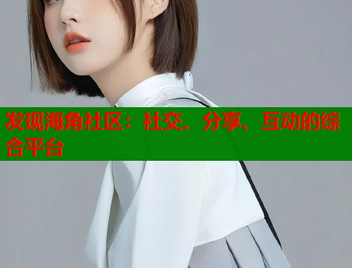 发现海角社区：社交、分享、互动的综合平台  第2张
