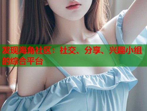 发现海角社区：社交、分享、兴趣小组的综合平台  第2张