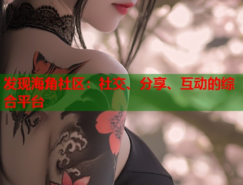 发现海角社区：社交、分享、互动的综合平台