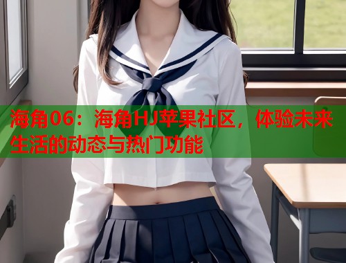 海角06：海角HJ苹果社区，体验未来生活的动态与热门功能