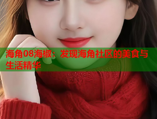 海角08海椒：发现海角社区的美食与生活精华  第2张