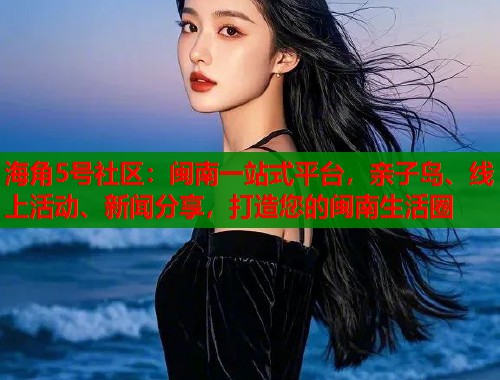 海角5号社区：闽南一站式平台，亲子岛、线上活动、新闻分享，打造您的闽南生活圈