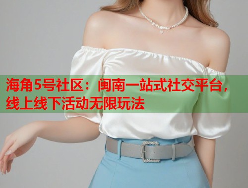 海角5号社区：闽南一站式社交平台，线上线下活动无限玩法