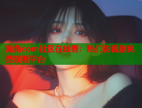 海角com社区在线看：热门影视剧免费观看平台