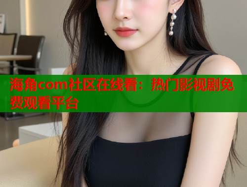 海角com社区在线看：热门影视剧免费观看平台  第2张
