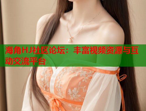 海角HJ社区论坛：丰富视频资源与互动交流平台