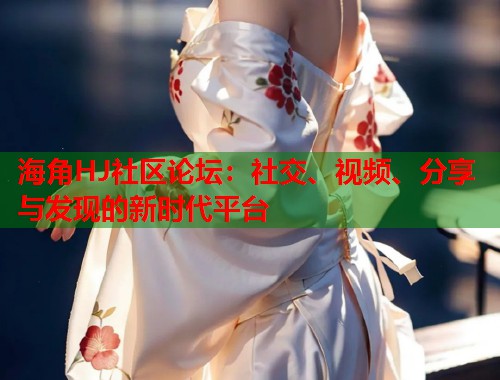 海角HJ社区论坛：社交、视频、分享与发现的新时代平台