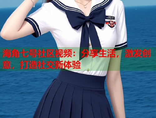 海角七号社区视频：分享生活，激发创意，打造社交新体验