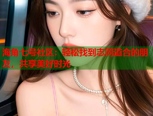 海角七号社区：轻松找到志同道合的朋友，共享美好时光  第1张