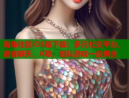 海角社区iOS版下载：多元社交平台，语音聊天、K歌、组队游戏一应俱全