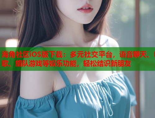 海角社区iOS版下载：多元社交平台，语音聊天、K歌、组队游戏等娱乐功能，轻松结识新朋友