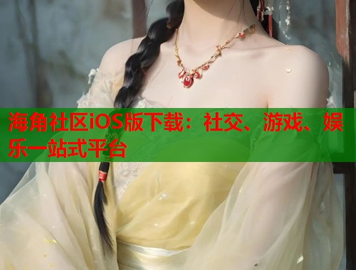 海角社区iOS版下载：社交、游戏、娱乐一站式平台