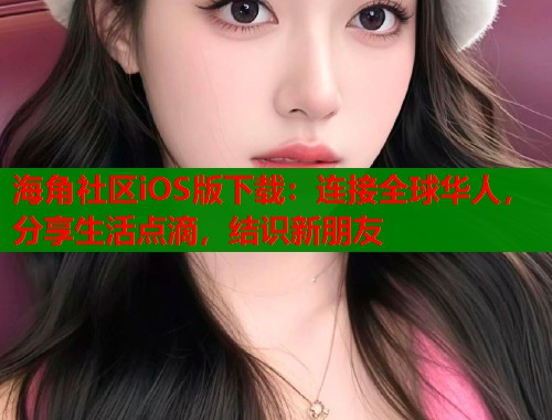 海角社区iOS版下载：连接全球华人，分享生活点滴，结识新朋友