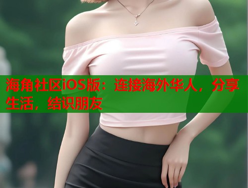 海角社区iOS版：连接海外华人，分享生活，结识朋友  第1张