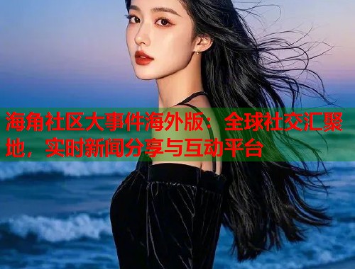 海角社区大事件海外版：全球社交汇聚地，实时新闻分享与互动平台  第1张