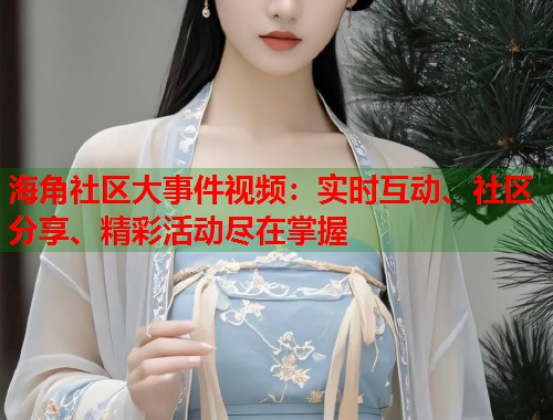 海角社区大事件视频：实时互动、社区分享、精彩活动尽在掌握