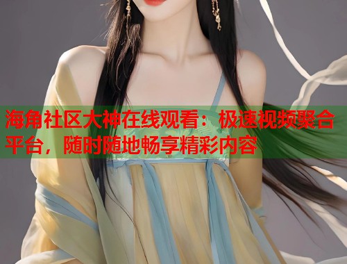 海角社区大神在线观看：极速视频聚合平台，随时随地畅享精彩内容  第1张