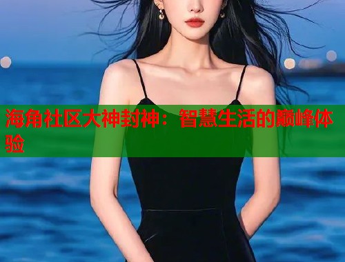 海角社区大神封神：智慧生活的巅峰体验  第2张