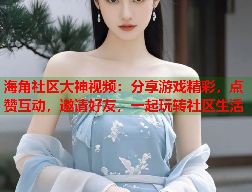 海角社区大神视频：分享游戏精彩，点赞互动，邀请好友，一起玩转社区生活  第2张