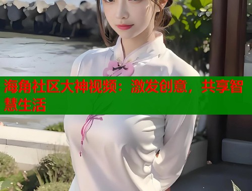 海角社区大神视频：激发创意，共享智慧生活  第1张