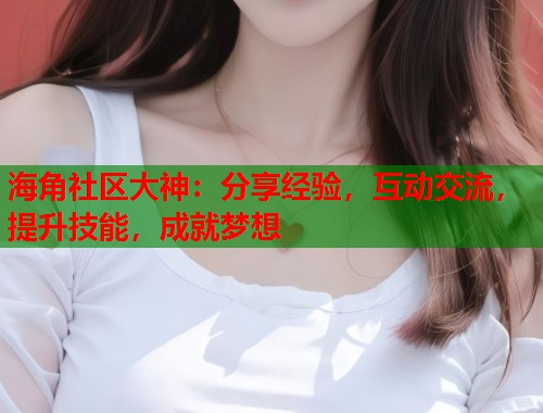 海角社区大神：分享经验，互动交流，提升技能，成就梦想  第1张