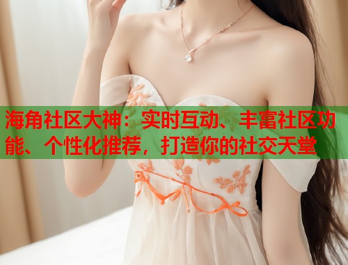 海角社区大神：实时互动、丰富社区功能、个性化推荐，打造你的社交天堂  第1张
