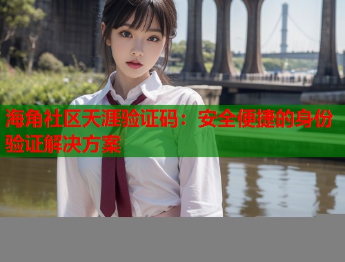 海角社区天涯验证码：安全便捷的身份验证解决方案  第2张