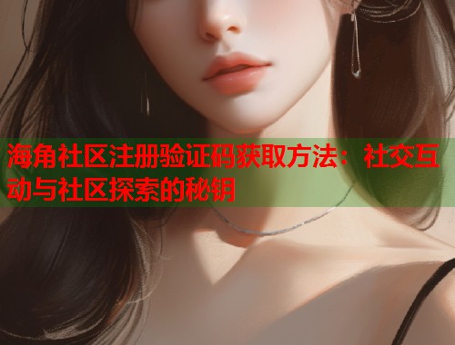 海角社区注册验证码获取方法：社交互动与社区探索的秘钥  第2张