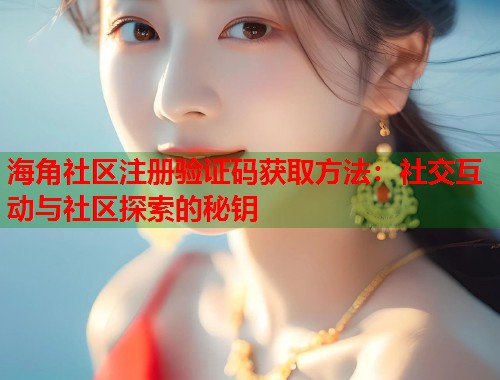 海角社区注册验证码获取方法：社交互动与社区探索的秘钥  第1张