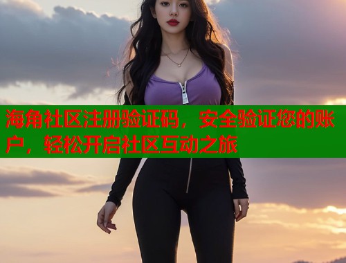 海角社区注册验证码，安全验证您的账户，轻松开启社区互动之旅