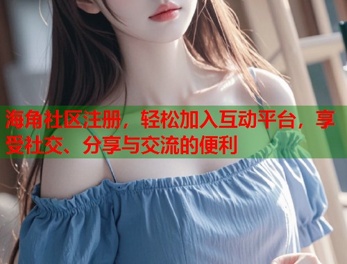 海角社区注册，轻松加入互动平台，享受社交、分享与交流的便利