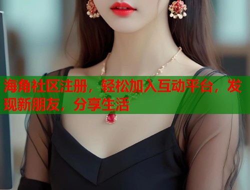 海角社区注册，轻松加入互动平台，发现新朋友，分享生活