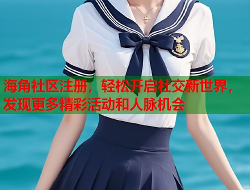 海角社区注册，轻松开启社交新世界，发现更多精彩活动和人脉机会