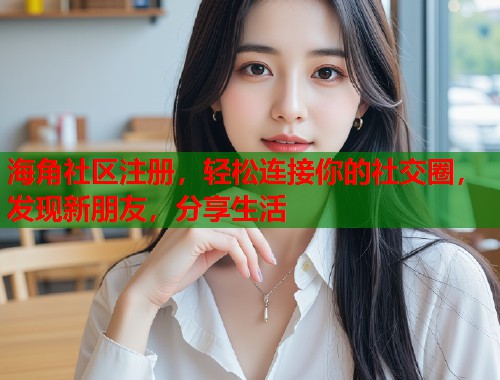 海角社区注册，轻松连接你的社交圈，发现新朋友，分享生活